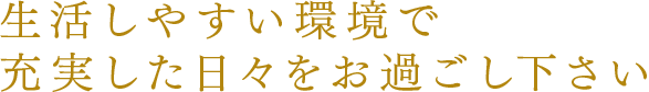 生活しやすい環境で充実した日々をお過ごし下さい